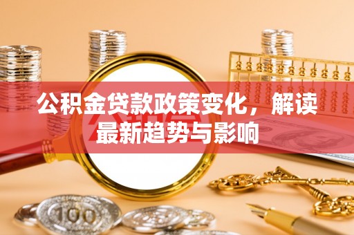 申扎公积金贷款政策变化，解读最新趋势与影响