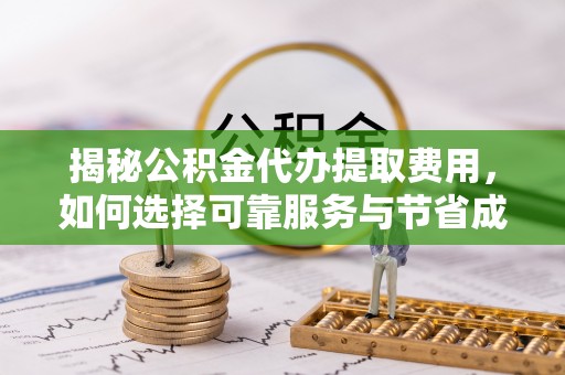 申扎揭秘公积金代办提取费用，如何选择可靠服务与节省成本