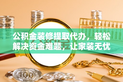 申扎公积金装修提取代办，轻松解决资金难题，让家装无忧