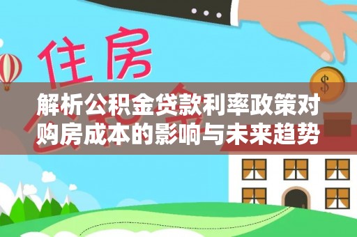 申扎解析公积金贷款利率政策对购房成本的影响与未来趋势