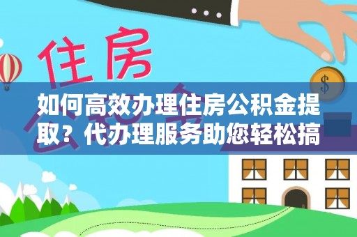 申扎如何高效办理住房公积金提取？代办理服务助您轻松搞定