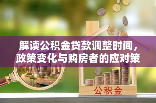 申扎解读公积金贷款调整时间，政策变化与购房者的应对策略