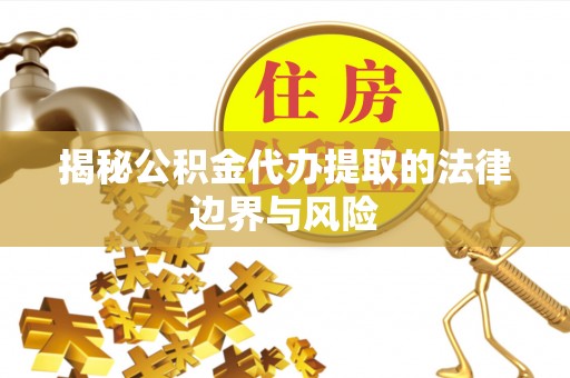 申扎揭秘公积金代办提取的法律边界与风险