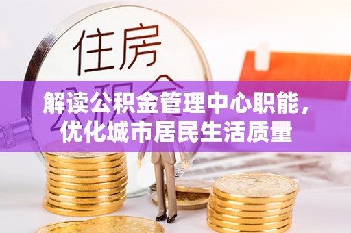 申扎解读公积金管理中心职能，优化城市居民生活质量