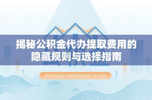 申扎揭秘公积金代办提取费用的隐藏规则与选择指南