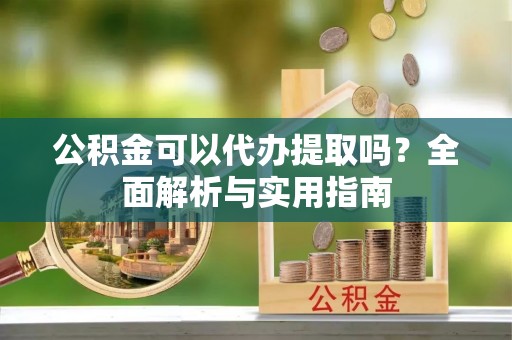 申扎公积金可以代办提取吗？全面解析与实用指南