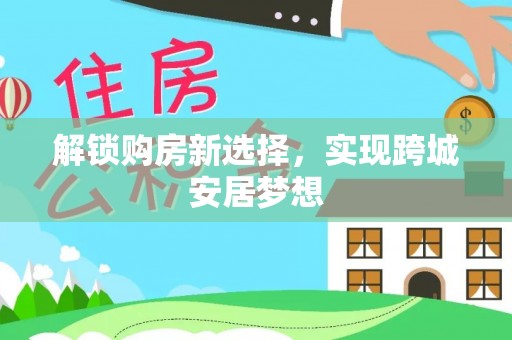 申扎解锁购房新选择，实现跨城安居梦想