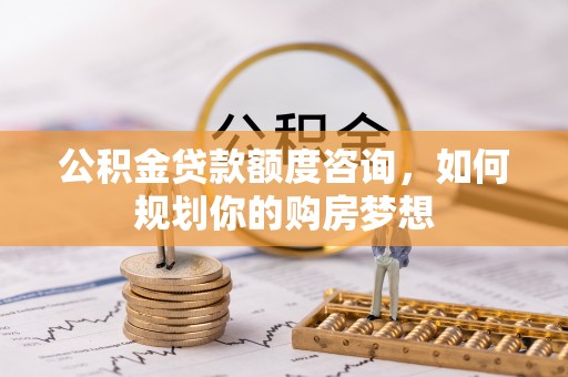 申扎公积金贷款额度咨询，如何规划你的购房梦想