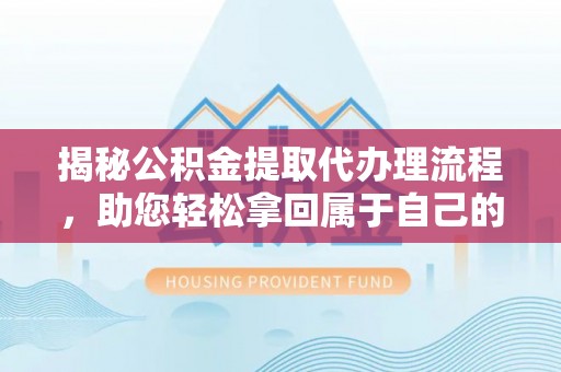申扎揭秘公积金提取代办理流程，助您轻松拿回属于自己的钱