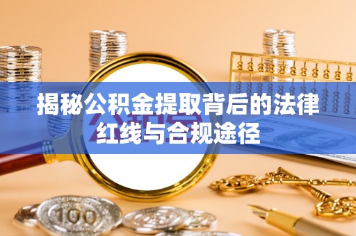 申扎揭秘公积金提取背后的法律红线与合规途径