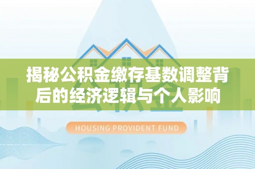 申扎揭秘公积金缴存基数调整背后的经济逻辑与个人影响