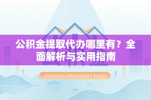 申扎公积金提取代办哪里有？全面解析与实用指南