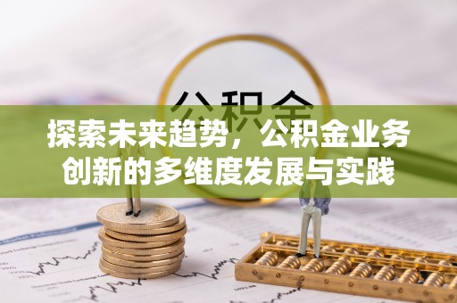 申扎探索未来趋势，公积金业务创新的多维度发展与实践