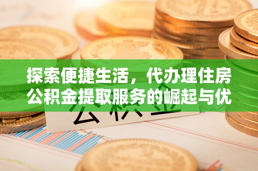 申扎探索便捷生活，代办理住房公积金提取服务的崛起与优势