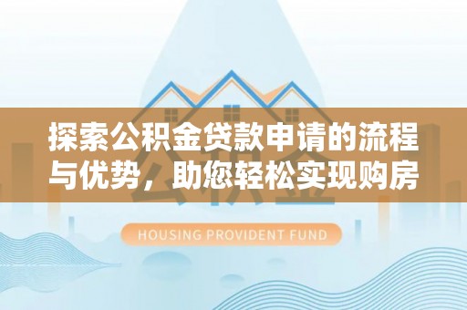 申扎探索公积金贷款申请的流程与优势，助您轻松实现购房梦想