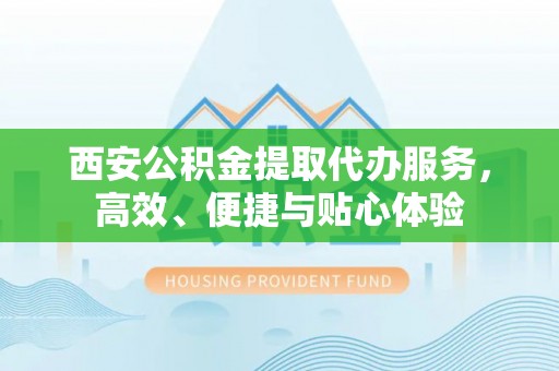 申扎西安公积金提取代办服务，高效、便捷与贴心体验