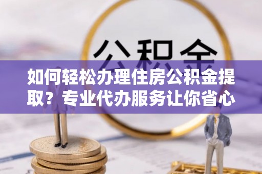 申扎如何轻松办理住房公积金提取？专业代办服务让你省心无忧