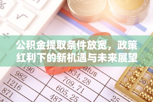 申扎公积金提取条件放宽，政策红利下的新机遇与未来展望