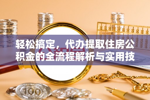 申扎轻松搞定，代办提取住房公积金的全流程解析与实用技巧