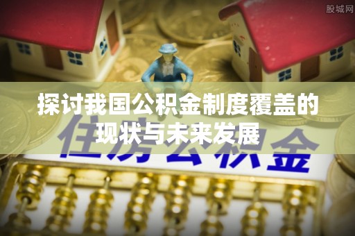 申扎探讨我国公积金制度覆盖的现状与未来发展