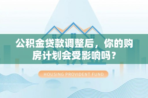 申扎公积金贷款调整后，你的购房计划会受影响吗？