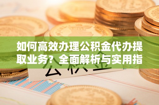 申扎如何高效办理公积金代办提取业务？全面解析与实用指南