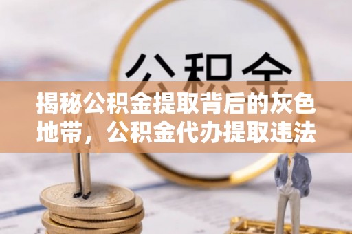 申扎揭秘公积金提取背后的灰色地带，公积金代办提取违法不？