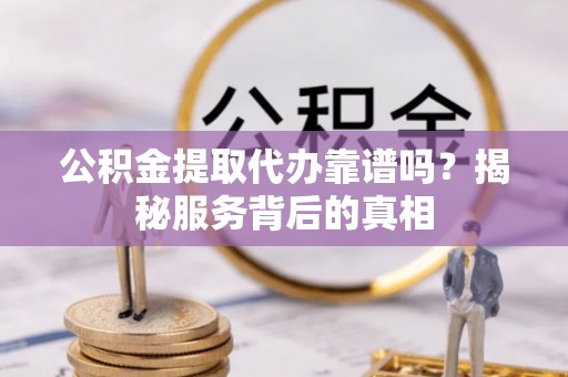 申扎公积金提取代办靠谱吗？揭秘服务背后的真相