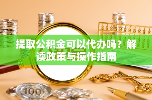 申扎提取公积金可以代办吗？解读政策与操作指南