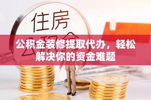 申扎公积金装修提取代办，轻松解决你的资金难题