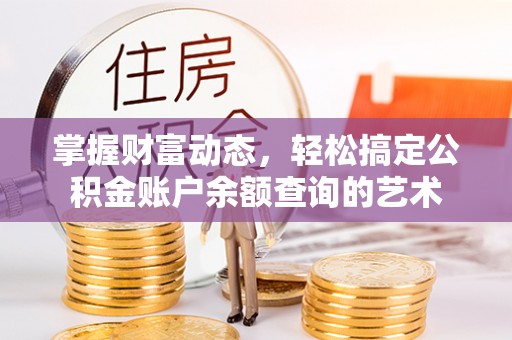 申扎掌握财富动态，轻松搞定公积金账户余额查询的艺术