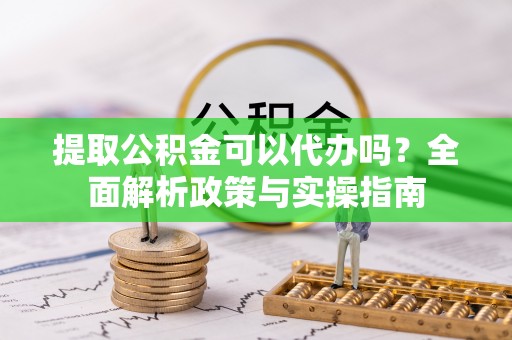 申扎提取公积金可以代办吗？全面解析政策与实操指南