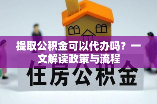 申扎提取公积金可以代办吗？一文解读政策与流程