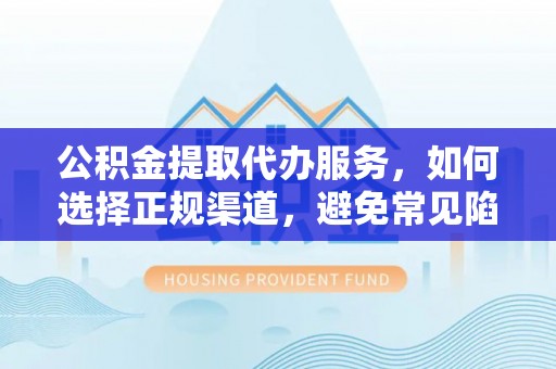 申扎公积金提取代办服务，如何选择正规渠道，避免常见陷阱