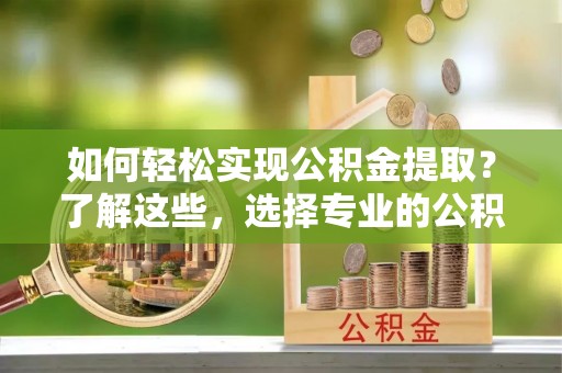 申扎如何轻松实现公积金提取？了解这些，选择专业的公积金提取代办服务