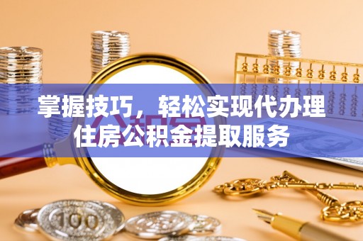 申扎掌握技巧，轻松实现代办理住房公积金提取服务