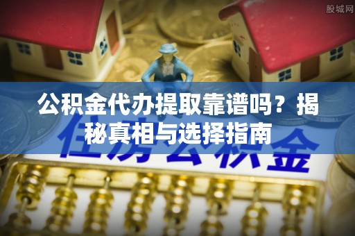 申扎公积金代办提取靠谱吗？揭秘真相与选择指南
