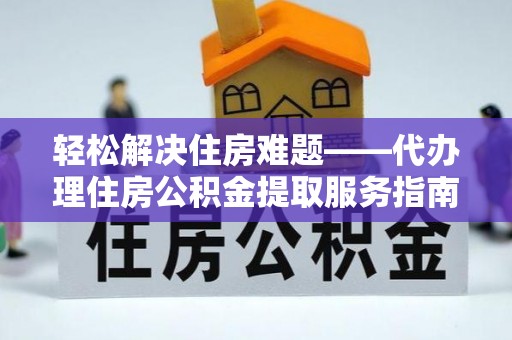 申扎轻松解决住房难题——代办理住房公积金提取服务指南