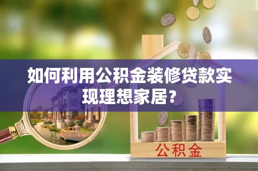 申扎如何利用公积金装修贷款实现理想家居？