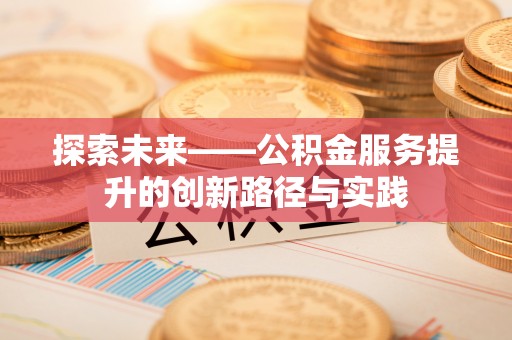 申扎探索未来——公积金服务提升的创新路径与实践