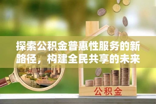 申扎探索公积金普惠性服务的新路径，构建全民共享的未来