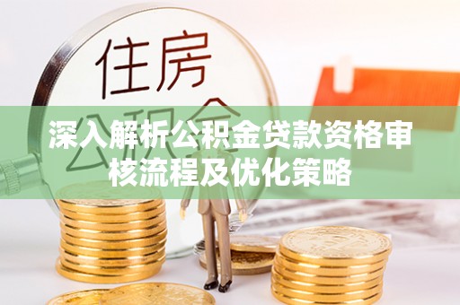 申扎深入解析公积金贷款资格审核流程及优化策略