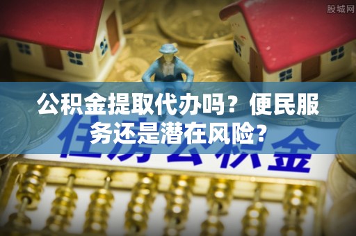 申扎公积金提取代办吗？便民服务还是潜在风险？
