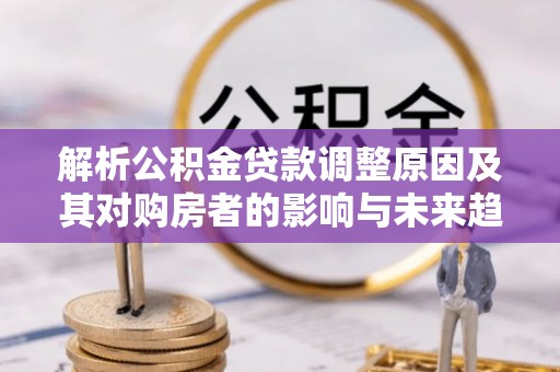 申扎解析公积金贷款调整原因及其对购房者的影响与未来趋势