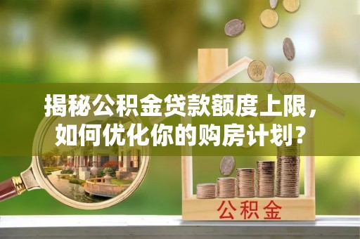 申扎揭秘公积金贷款额度上限，如何优化你的购房计划？