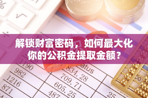 申扎解锁财富密码，如何最大化你的公积金提取金额？
