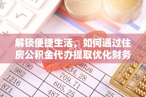 申扎解锁便捷生活，如何通过住房公积金代办提取优化财务规划