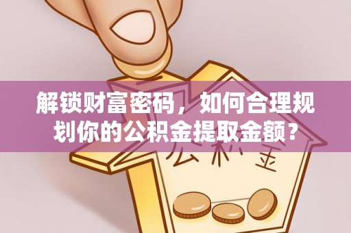 申扎解锁财富密码，如何合理规划你的公积金提取金额？