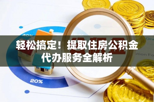 申扎轻松搞定！提取住房公积金代办服务全解析