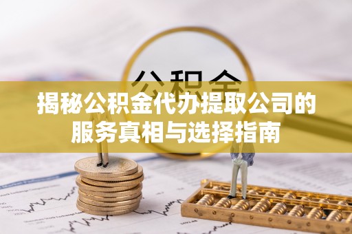 申扎揭秘公积金代办提取公司的服务真相与选择指南